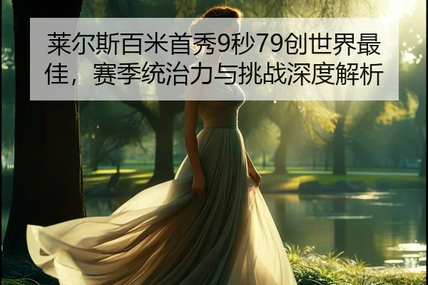 莱尔斯百米首秀9秒79创世界最佳，赛季统治力与挑战深度解析
