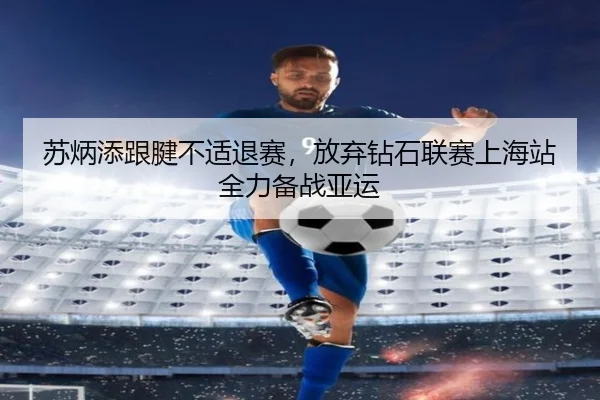 苏炳添跟腱不适退赛，放弃钻石联赛上海站全力备战亚运